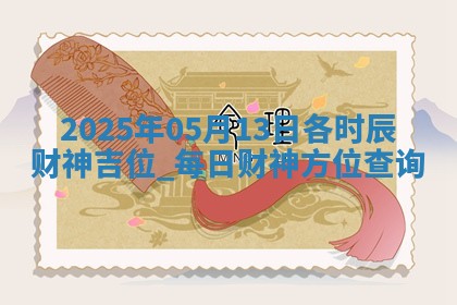 2025年05月13日各时辰财神吉位,每日财神方位查询