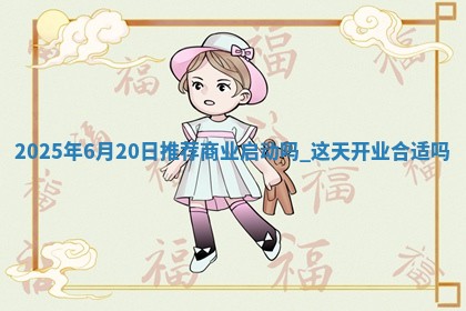2025年6月20日推荐商业启动吗,这天开业合适吗 2025年6月20日推荐商业启动吗,这天开业合适吗