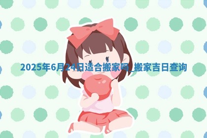 2025年6月24日适合搬家吗,搬家吉日查询