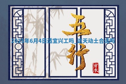 2025年6月4日适宜兴工吗,这天动土合适吗
