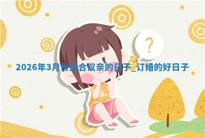 2026年3月份适合议亲的日子,订婚的好日子