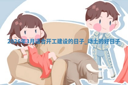 2026年3月适合开工建设的日子：动土的好日子