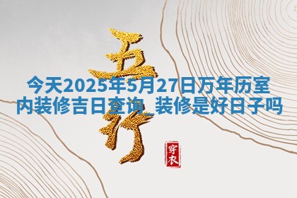 今天2025年5月27日万年历室内装修吉日查询,装修是好日子吗
