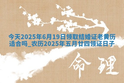 今天2025年6月19日领取结婚证老黄历适合吗,农历2025年五月廿四领证日子