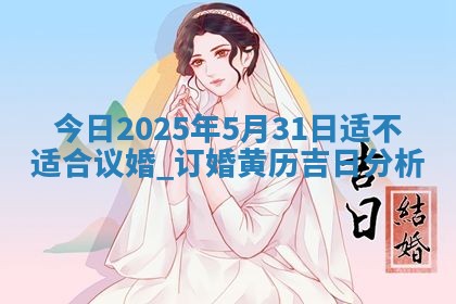 今日2025年5月31日适不适合议婚,订婚黄历吉日分析
