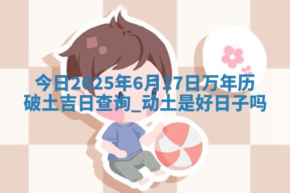 今日2025年6月17日万年历破土吉日查询,动土是好日子吗