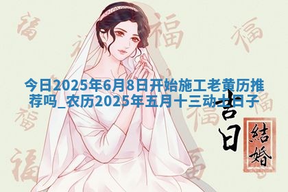 今日2025年6月8日开始施工老黄历推荐吗,农历2025年五月十三动土日子