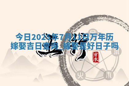 今日2025年7月11日万年历嫁娶吉日查询,嫁娶是好日子吗 今日2025年7月11日万年历嫁娶吉日查询,嫁娶是好日子吗