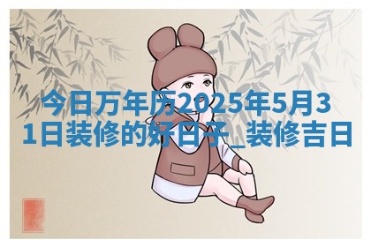 今日万年历2025年5月31日装修的好日子,装修吉日