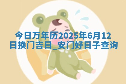 今日万年历2025年6月12日换门吉日,安门好日子查询