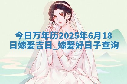 今日万年历2025年6月18日嫁娶吉日,嫁娶好日子查询