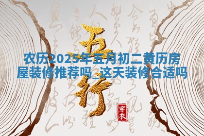农历2025年五月初二黄历房屋装修推荐吗,这天装修合适吗
