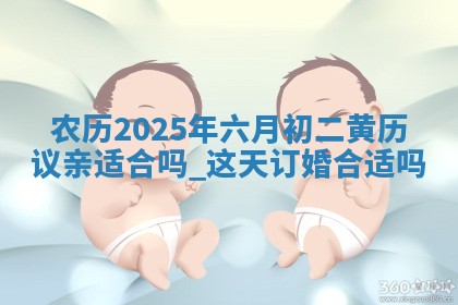 农历2025年六月初二黄历议亲适合吗,这天订婚合适吗