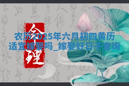 农历2025年六月初四黄历适宜嫁娶吗,嫁娶好日子查询